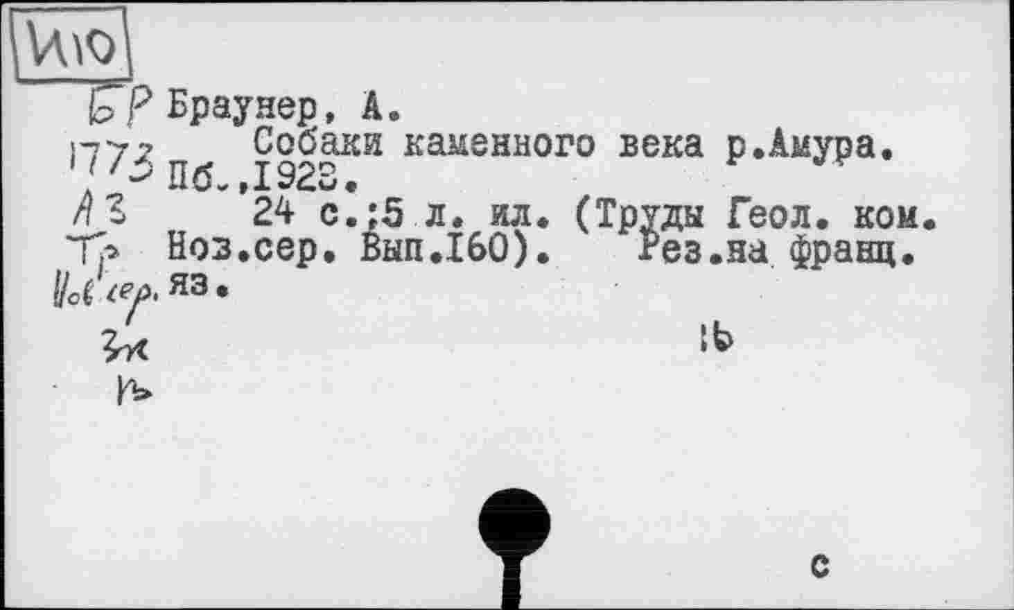 ﻿ю
БТ Браунер, А.
П7? Собаки казенного века р.Амура.
'/^Пб-ДЭгЗ.
лЪ 24 с.:5 л. ил. (Труды Геол. ком.
Тр Ноз.сер. Вып.160). Рез.на франц.